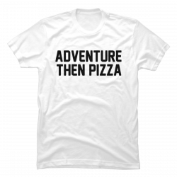 adventure then pizza shirt